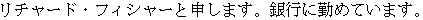 Japanese characters: “My name is Richard Fisher. I work for a bank."